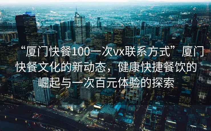 “廈門快餐100一次vx聯(lián)系方式”廈門快餐文化的新動(dòng)態(tài)，健康快捷餐飲的崛起與一次百元體驗(yàn)的探索