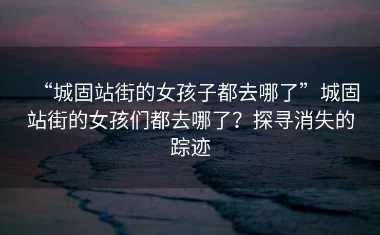“城固站街的女孩子都去哪了”城固站街的女孩們都去哪了？探尋消失的蹤跡