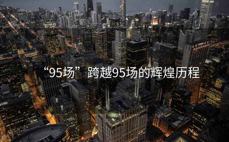 “95場(chǎng)”跨越95場(chǎng)的輝煌歷程
