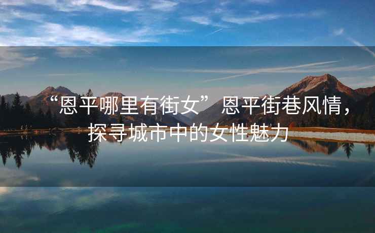 “恩平哪里有街女”恩平街巷風情，探尋城市中的女性魅力
