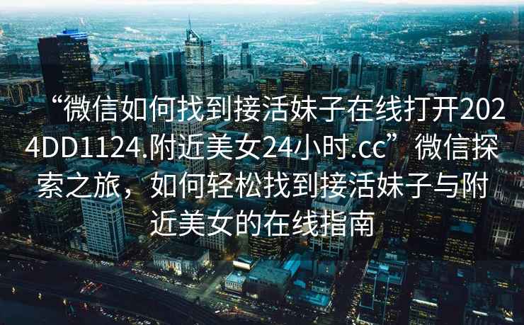 “微信如何找到接活妹子在線打開2024DD1124.附近美女24小時.cc”微信探索之旅，如何輕松找到接活妹子與附近美女的在線指南
