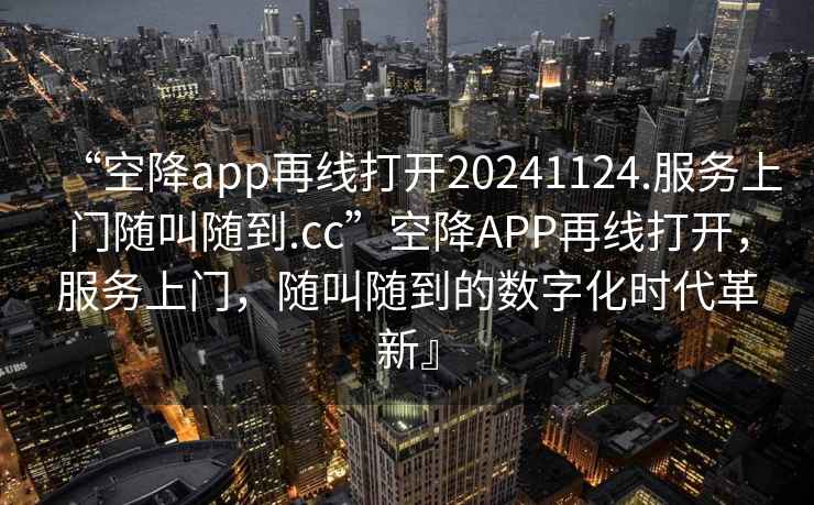 “空降app再線打開20241124.服務(wù)上門隨叫隨到.cc”空降A(chǔ)PP再線打開，服務(wù)上門，隨叫隨到的數(shù)字化時代革新』