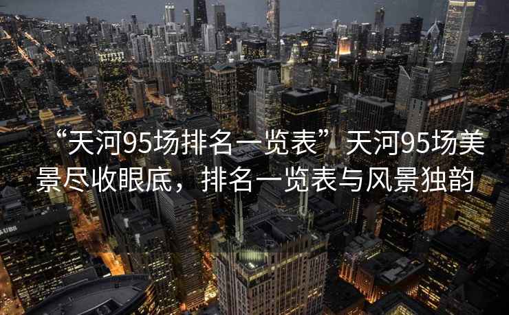 “天河95場排名一覽表”天河95場美景盡收眼底，排名一覽表與風(fēng)景獨韻