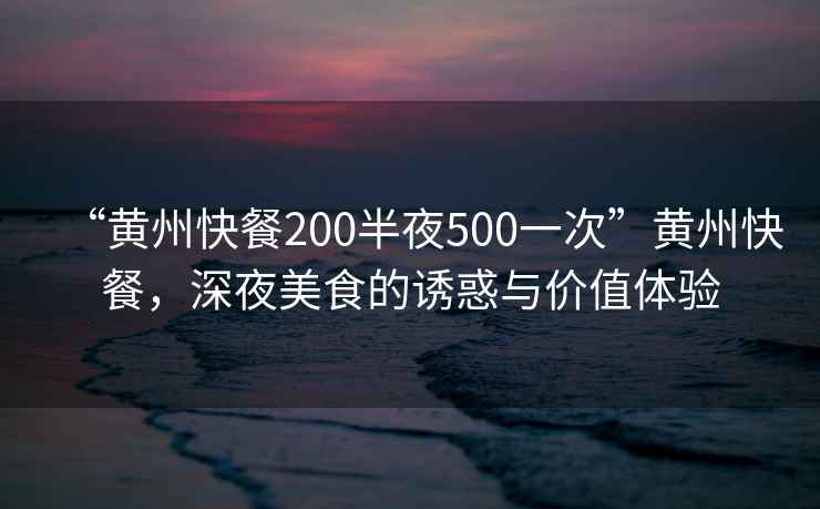 “黃州快餐200半夜500一次”黃州快餐，深夜美食的誘惑與價(jià)值體驗(yàn)