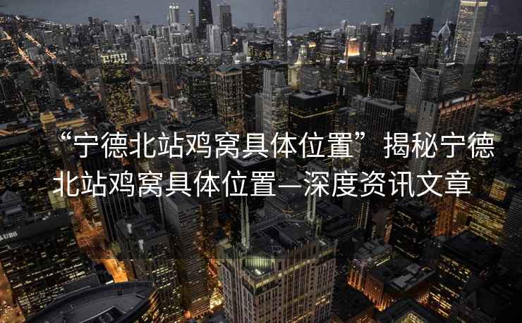 “寧德北站雞窩具體位置”揭秘寧德北站雞窩具體位置—深度資訊文章