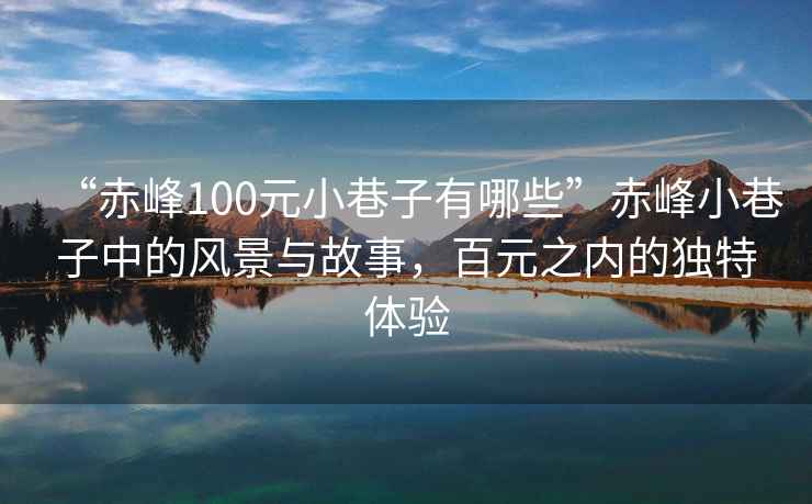 “赤峰100元小巷子有哪些”赤峰小巷子中的風(fēng)景與故事，百元之內(nèi)的獨特體驗