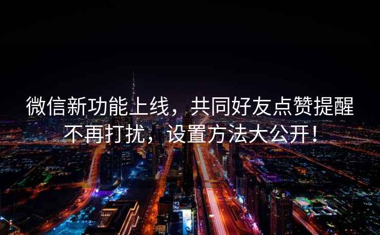 微信新功能上線，共同好友點贊提醒不再打擾，設(shè)置方法大公開！