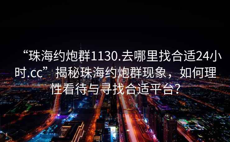 “珠海約炮群1130.去哪里找合適24小時.cc”揭秘珠海約炮群現(xiàn)象，如何理性看待與尋找合適平臺？