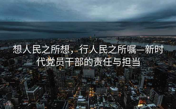 想人民之所想，行人民之所囑—新時代黨員干部的責(zé)任與擔(dān)當(dāng)