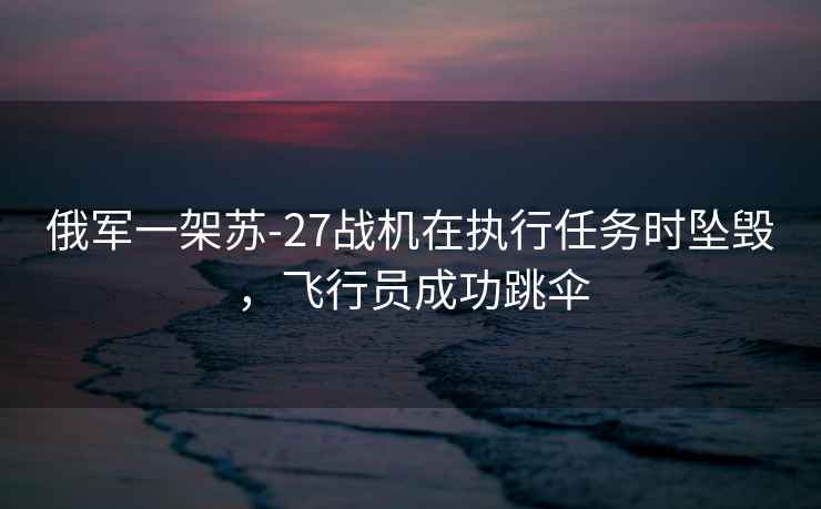 俄軍一架蘇-27戰(zhàn)機在執(zhí)行任務(wù)時墜毀，飛行員成功跳傘