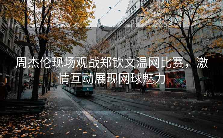 周杰倫現(xiàn)場觀戰(zhàn)鄭欽文溫網(wǎng)比賽，激情互動展現(xiàn)網(wǎng)球魅力