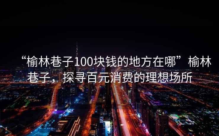 “榆林巷子100塊錢的地方在哪”榆林巷子，探尋百元消費(fèi)的理想場所
