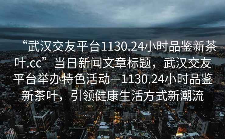 “武漢交友平臺1130.24小時品鑒新茶葉.cc”當日新聞文章標題，武漢交友平臺舉辦特色活動—1130.24小時品鑒新茶葉，引領健康生活方式新潮流