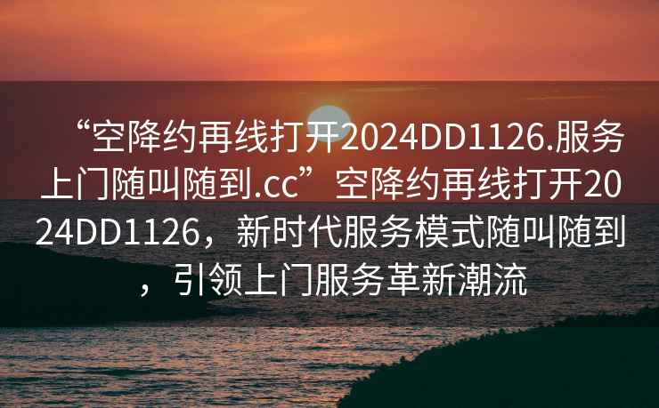 “空降約再線打開2024DD1126.服務(wù)上門隨叫隨到.cc”空降約再線打開2024DD1126，新時代服務(wù)模式隨叫隨到，引領(lǐng)上門服務(wù)革新潮流