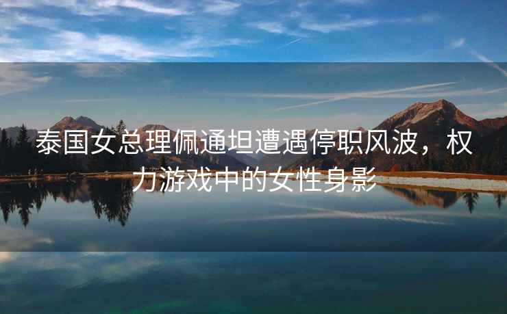 泰國女總理佩通坦遭遇停職風波，權力游戲中的女性身影