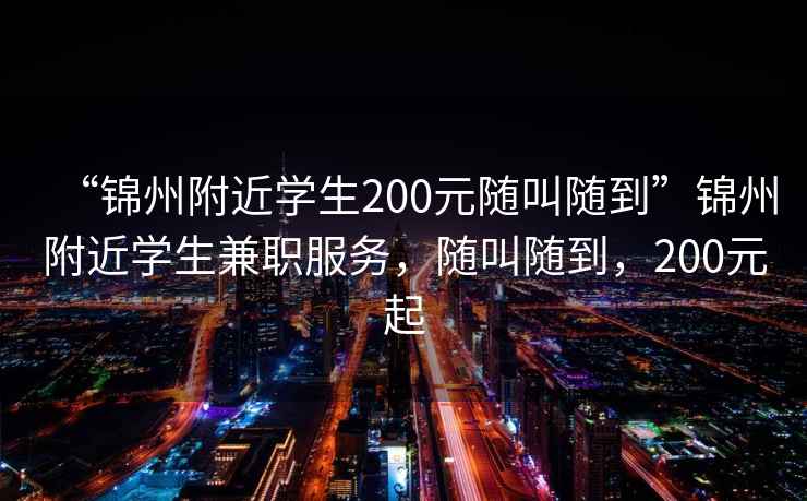 “錦州附近學(xué)生200元隨叫隨到”錦州附近學(xué)生兼職服務(wù)，隨叫隨到，200元起