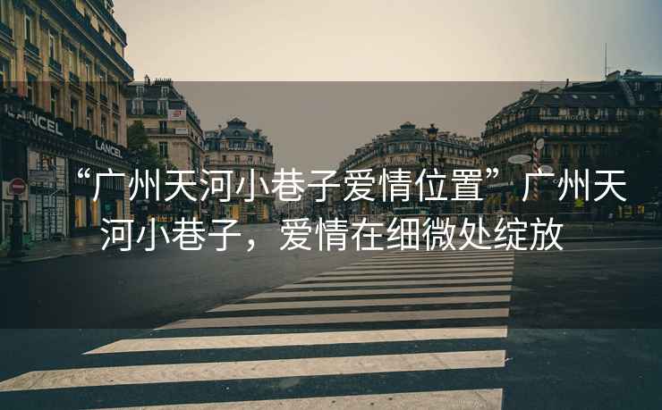 “廣州天河小巷子愛情位置”廣州天河小巷子，愛情在細微處綻放