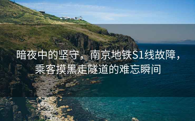暗夜中的堅守，南京地鐵S1線故障，乘客摸黑走隧道的難忘瞬間