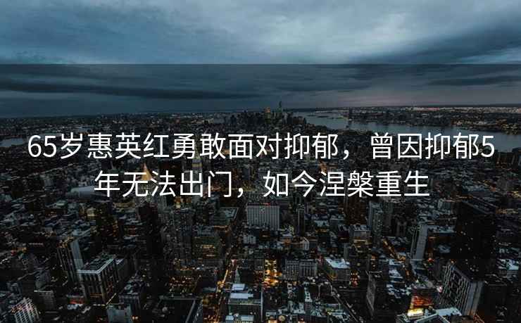 65歲惠英紅勇敢面對(duì)抑郁，曾因抑郁5年無法出門，如今涅槃重生