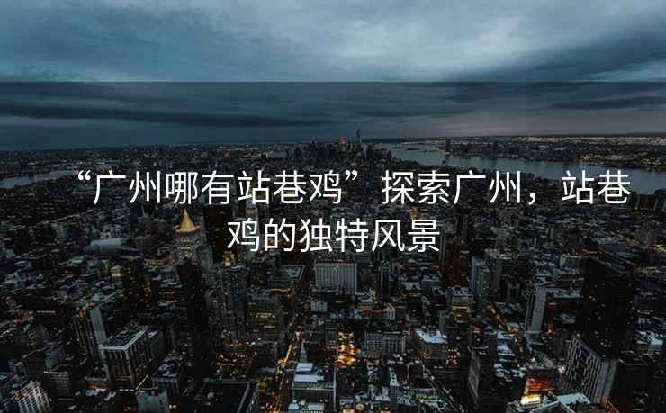 “廣州哪有站巷雞”探索廣州，站巷雞的獨特風(fēng)景