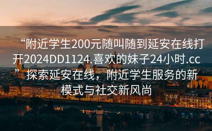 “附近學(xué)生200元隨叫隨到延安在線打開2024DD1124.喜歡的妹子24小時.cc”探索延安在線，附近學(xué)生服務(wù)的新模式與社交新風(fēng)尚