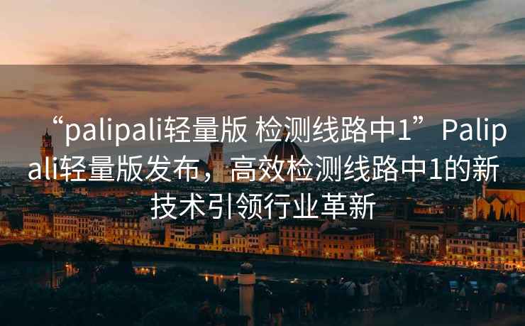 “palipali輕量版 檢測線路中1”Palipali輕量版發(fā)布，高效檢測線路中1的新技術(shù)引領(lǐng)行業(yè)革新