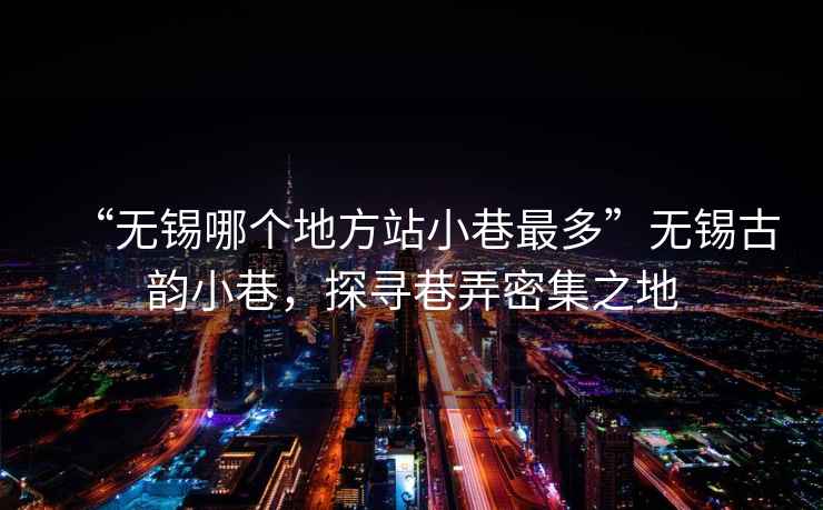 “無錫哪個地方站小巷最多”無錫古韻小巷，探尋巷弄密集之地