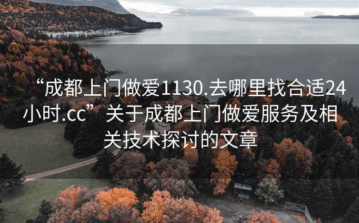 “成都上門做愛1130.去哪里找合適24小時.cc”關于成都上門做愛服務及相關技術探討的文章