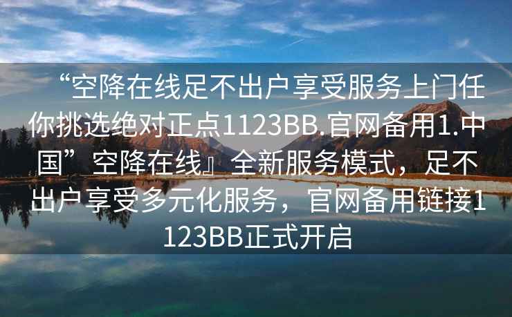 “空降在線足不出戶享受服務(wù)上門任你挑選絕對(duì)正點(diǎn)1123BB.官網(wǎng)備用1.中國(guó)”空降在線』全新服務(wù)模式，足不出戶享受多元化服務(wù)，官網(wǎng)備用鏈接1123BB正式開(kāi)啟