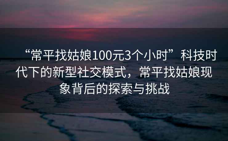 “常平找姑娘100元3個(gè)小時(shí)”科技時(shí)代下的新型社交模式，常平找姑娘現(xiàn)象背后的探索與挑戰(zhàn)