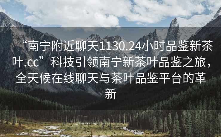“南寧附近聊天1130.24小時品鑒新茶葉.cc”科技引領(lǐng)南寧新茶葉品鑒之旅，全天候在線聊天與茶葉品鑒平臺的革新