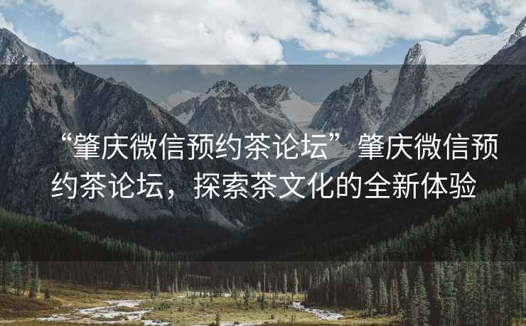“肇慶微信預(yù)約茶論壇”肇慶微信預(yù)約茶論壇，探索茶文化的全新體驗(yàn)