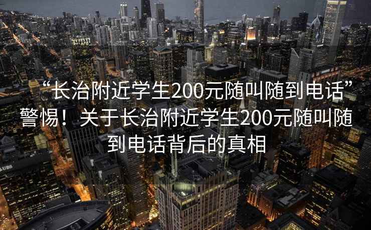 “長治附近學(xué)生200元隨叫隨到電話”警惕！關(guān)于長治附近學(xué)生200元隨叫隨到電話背后的真相