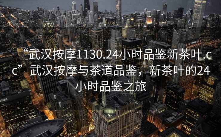 “武漢按摩1130.24小時(shí)品鑒新茶葉.cc”武漢按摩與茶道品鑒，新茶葉的24小時(shí)品鑒之旅