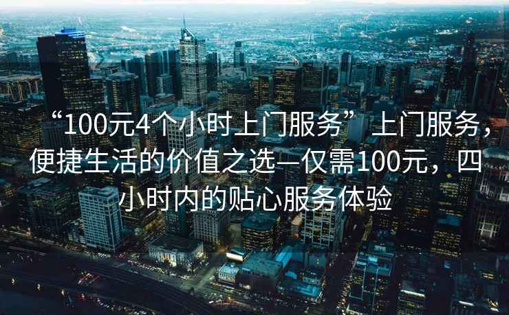 “100元4個小時上門服務(wù)”上門服務(wù)，便捷生活的價值之選—僅需100元，四小時內(nèi)的貼心服務(wù)體驗