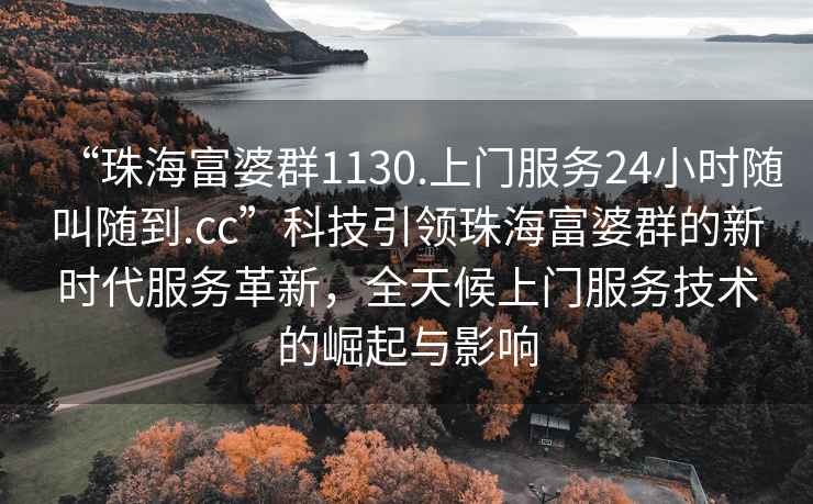 “珠海富婆群1130.上門服務(wù)24小時(shí)隨叫隨到.cc”科技引領(lǐng)珠海富婆群的新時(shí)代服務(wù)革新，全天候上門服務(wù)技術(shù)的崛起與影響