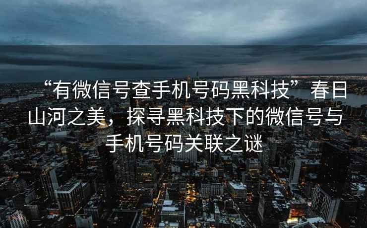 “有微信號(hào)查手機(jī)號(hào)碼黑科技”春日山河之美，探尋黑科技下的微信號(hào)與手機(jī)號(hào)碼關(guān)聯(lián)之謎