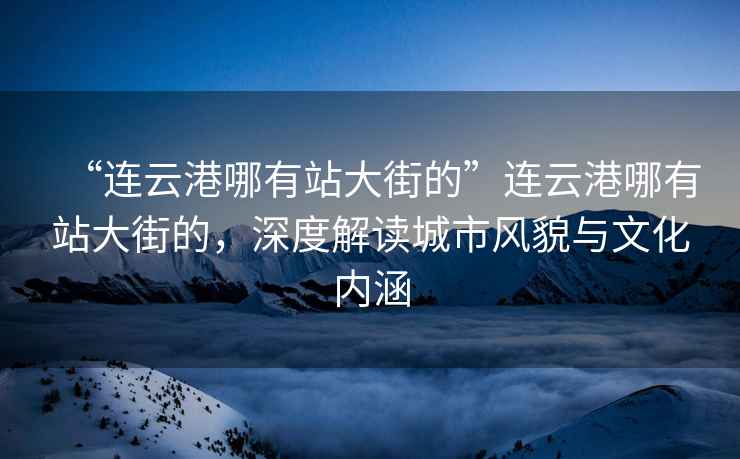 “連云港哪有站大街的”連云港哪有站大街的，深度解讀城市風(fēng)貌與文化內(nèi)涵