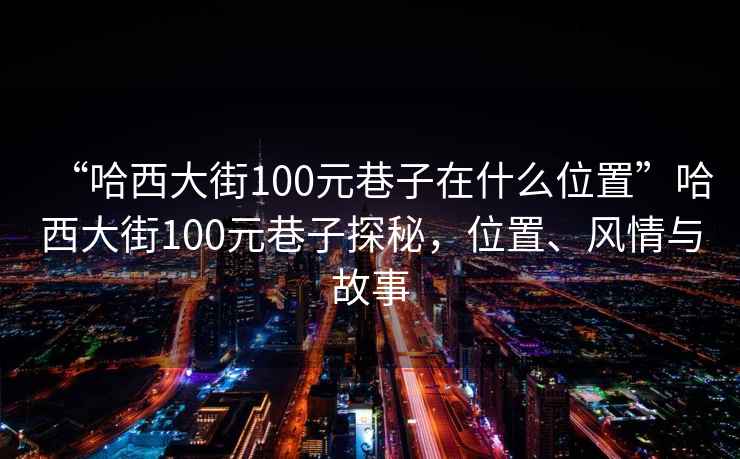 “哈西大街100元巷子在什么位置”哈西大街100元巷子探秘，位置、風(fēng)情與故事