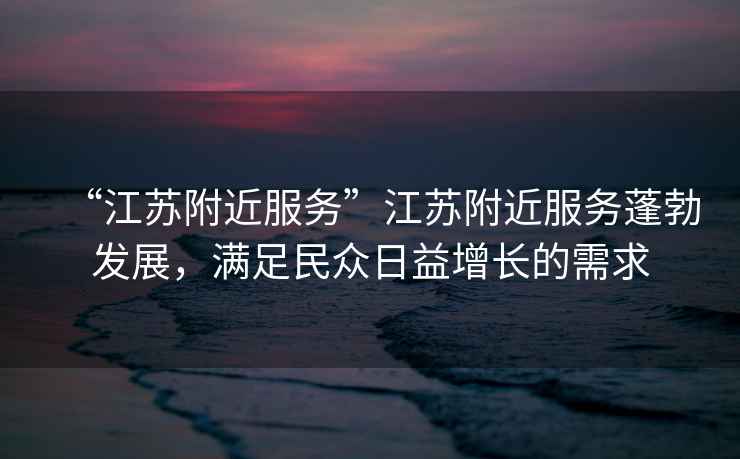 “江蘇附近服務(wù)”江蘇附近服務(wù)蓬勃發(fā)展，滿足民眾日益增長(zhǎng)的需求