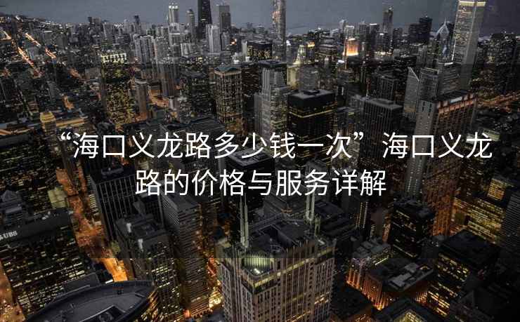 “?？诹x龍路多少錢一次”海口義龍路的價(jià)格與服務(wù)詳解