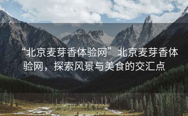 “北京麥芽香體驗(yàn)網(wǎng)”北京麥芽香體驗(yàn)網(wǎng)，探索風(fēng)景與美食的交匯點(diǎn)
