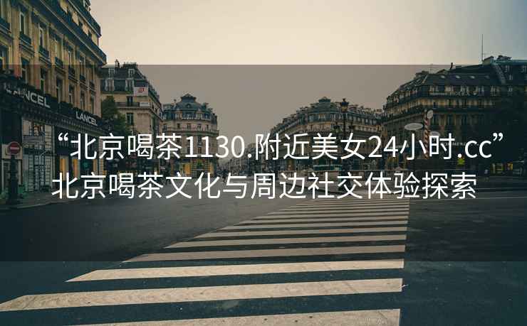 “北京喝茶1130.附近美女24小時(shí).cc”北京喝茶文化與周邊社交體驗(yàn)探索