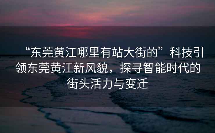 “東莞黃江哪里有站大街的”科技引領(lǐng)東莞黃江新風(fēng)貌，探尋智能時代的街頭活力與變遷