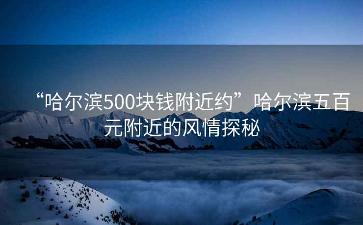 “哈爾濱500塊錢附近約”哈爾濱五百元附近的風情探秘