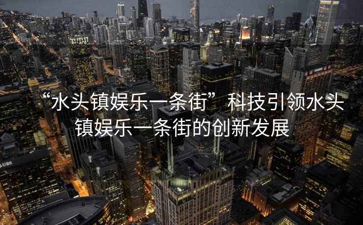 “水頭鎮(zhèn)娛樂(lè)一條街”科技引領(lǐng)水頭鎮(zhèn)娛樂(lè)一條街的創(chuàng)新發(fā)展