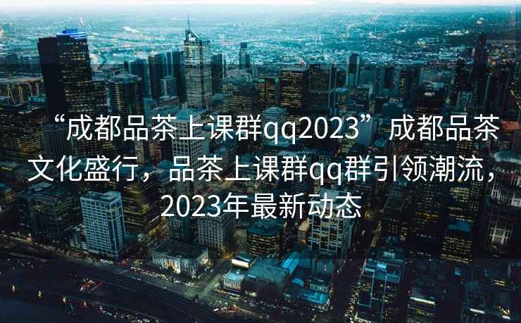“成都品茶上課群qq2023”成都品茶文化盛行，品茶上課群qq群引領(lǐng)潮流，2023年最新動態(tài)