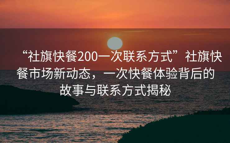 “社旗快餐200一次聯(lián)系方式”社旗快餐市場新動態(tài)，一次快餐體驗背后的故事與聯(lián)系方式揭秘