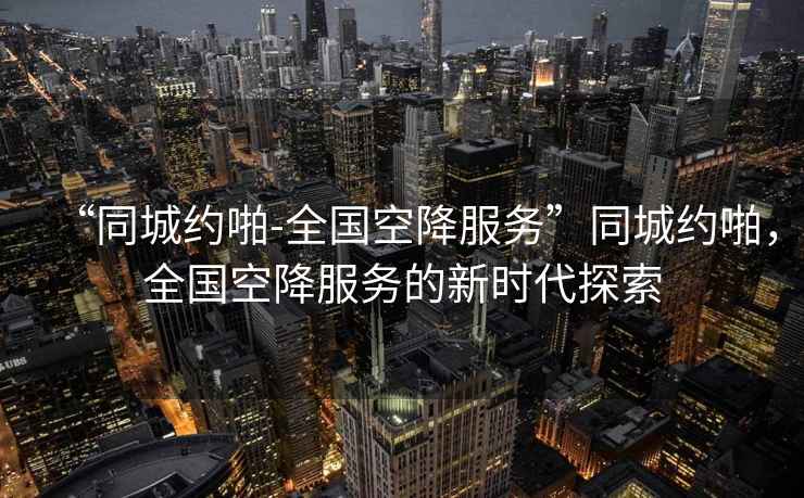 “同城約啪-全國空降服務(wù)”同城約啪，全國空降服務(wù)的新時(shí)代探索