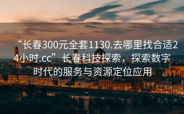 “長春300元全套1130.去哪里找合適24小時(shí).cc”長春科技探索，探索數(shù)字時(shí)代的服務(wù)與資源定位應(yīng)用